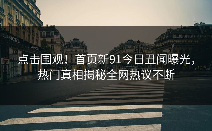 点击围观！首页新91今日丑闻曝光，热门真相揭秘全网热议不断  第1张