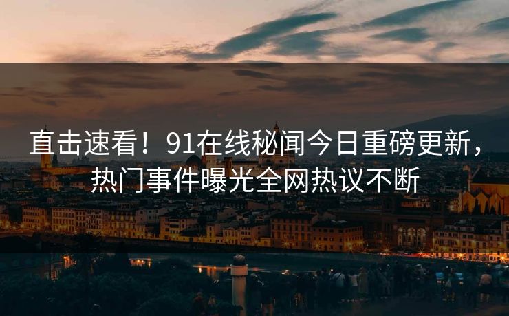 直击速看！91在线秘闻今日重磅更新，热门事件曝光全网热议不断  第1张