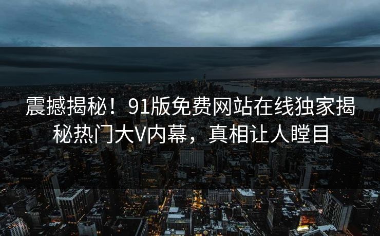 震撼揭秘！91版免费网站在线独家揭秘热门大V内幕，真相让人瞠目
