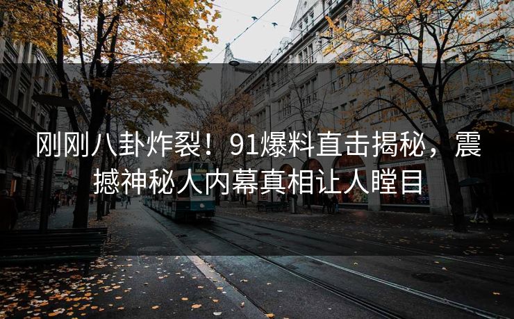 刚刚八卦炸裂！91爆料直击揭秘，震撼神秘人内幕真相让人瞠目