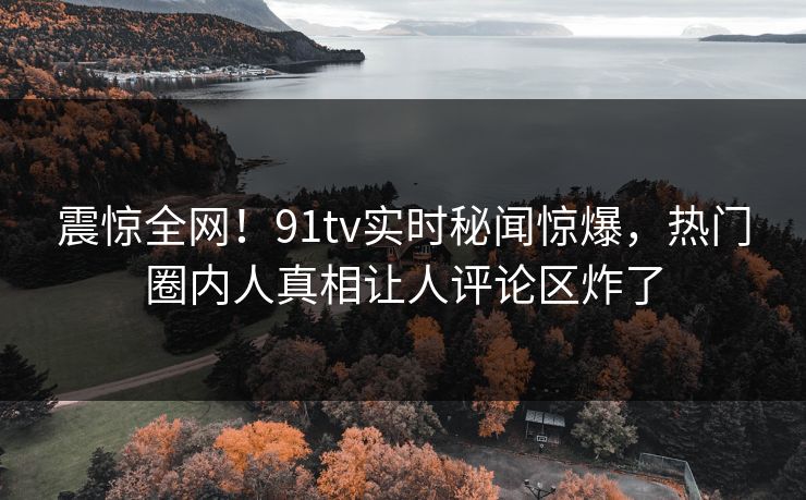 震惊全网！91tv实时秘闻惊爆，热门圈内人真相让人评论区炸了