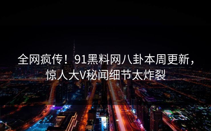 全网疯传！91黑料网八卦本周更新，惊人大V秘闻细节太炸裂