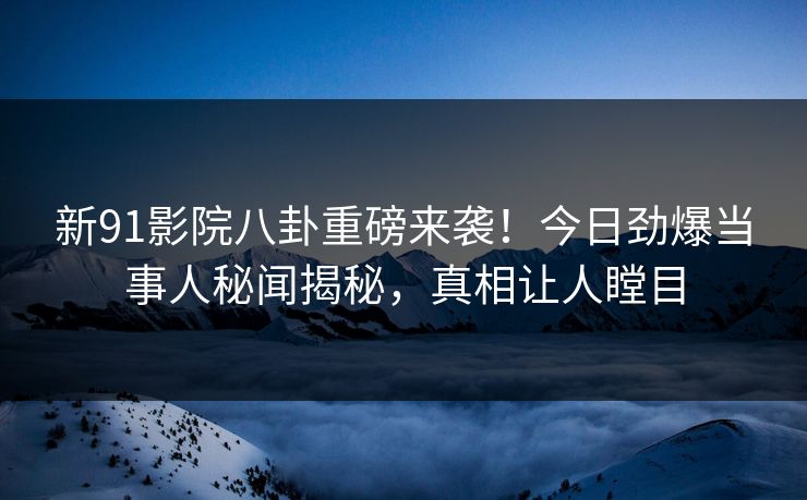 新91影院八卦重磅来袭！今日劲爆当事人秘闻揭秘，真相让人瞠目