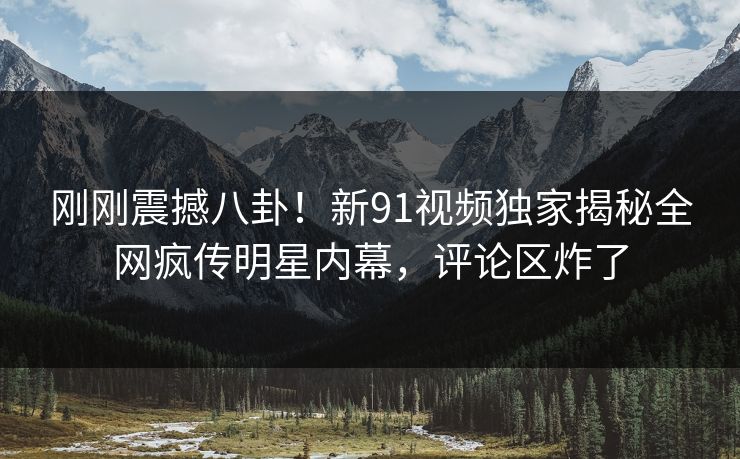 刚刚震撼八卦！新91视频独家揭秘全网疯传明星内幕，评论区炸了  第1张