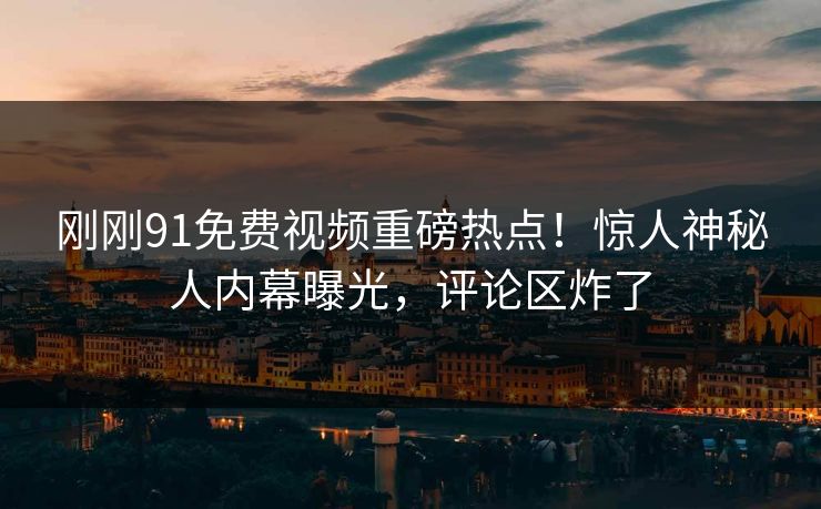 刚刚91免费视频重磅热点！惊人神秘人内幕曝光，评论区炸了