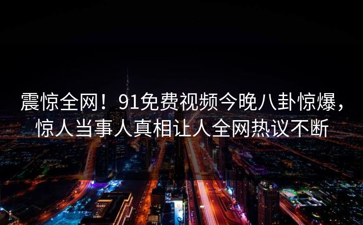 震惊全网！91免费视频今晚八卦惊爆，惊人当事人真相让人全网热议不断