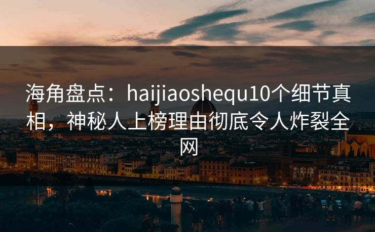 海角盘点：haijiaoshequ10个细节真相，神秘人上榜理由彻底令人炸裂全网  第1张