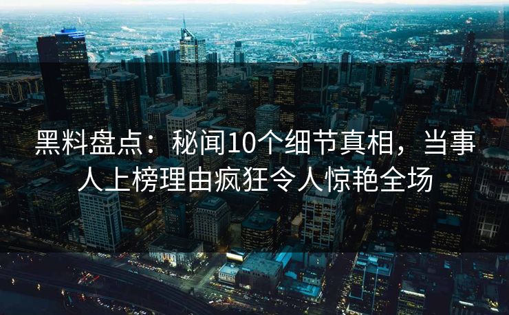 黑料盘点：秘闻10个细节真相，当事人上榜理由疯狂令人惊艳全场  第1张