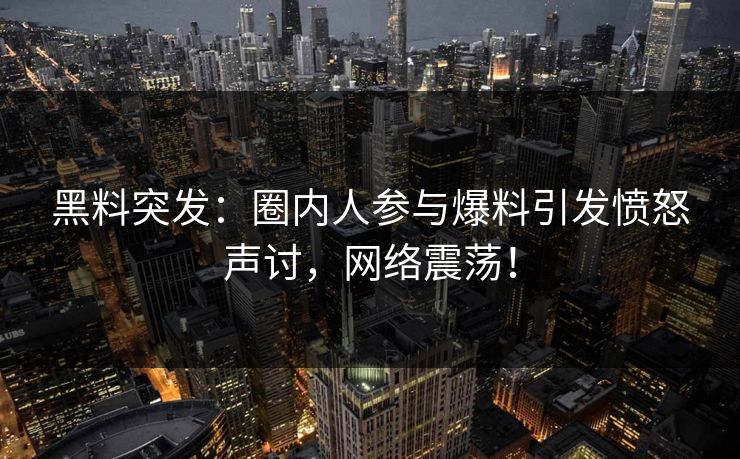 黑料突发：圈内人参与爆料引发愤怒声讨，网络震荡！