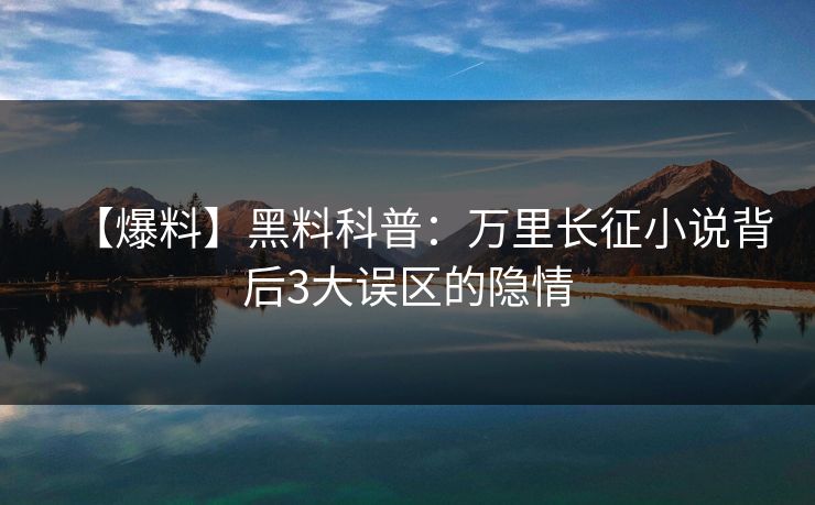 【爆料】黑料科普：万里长征小说背后3大误区的隐情  第1张