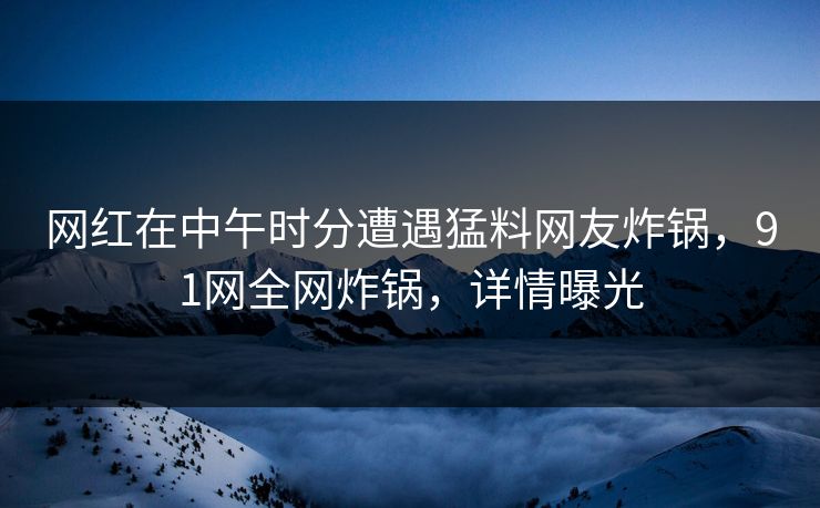 网红在中午时分遭遇猛料网友炸锅，91网全网炸锅，详情曝光  第1张