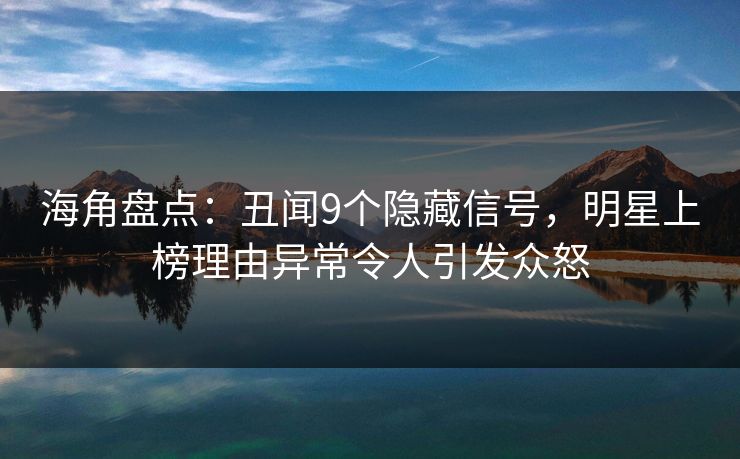 海角盘点：丑闻9个隐藏信号，明星上榜理由异常令人引发众怒
