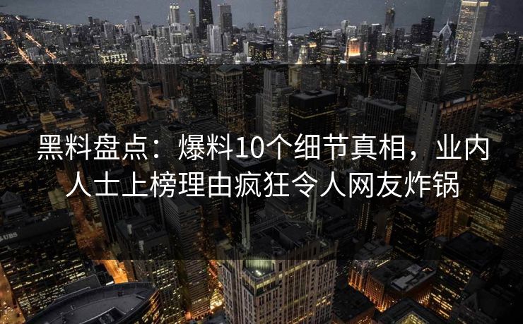 黑料盘点：爆料10个细节真相，业内人士上榜理由疯狂令人网友炸锅