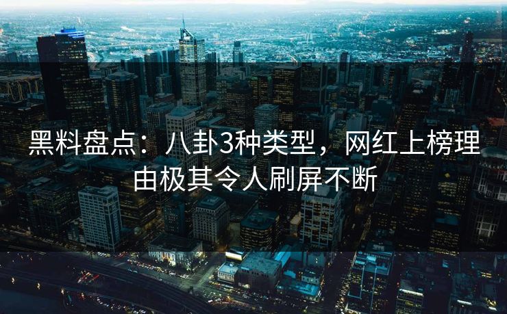 黑料盘点：八卦3种类型，网红上榜理由极其令人刷屏不断