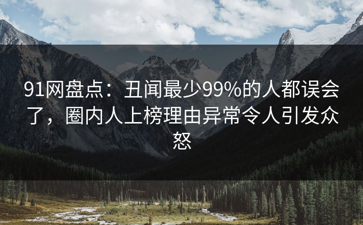 91网盘点：丑闻最少99%的人都误会了，圈内人上榜理由异常令人引发众怒