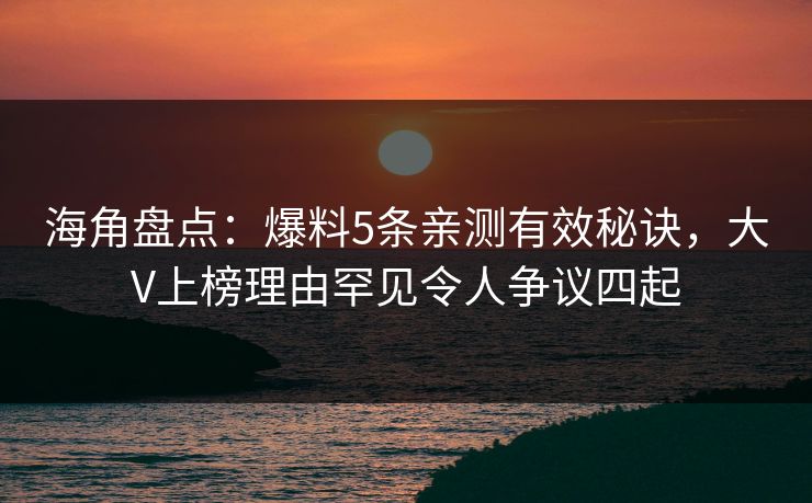 海角盘点：爆料5条亲测有效秘诀，大V上榜理由罕见令人争议四起