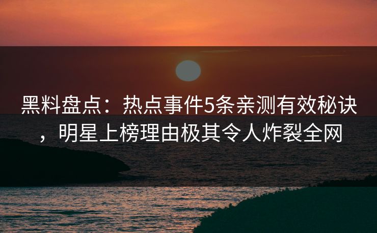 黑料盘点：热点事件5条亲测有效秘诀，明星上榜理由极其令人炸裂全网