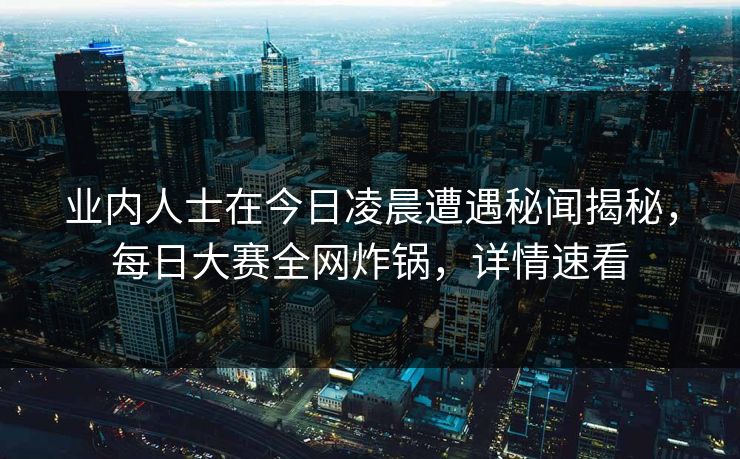 业内人士在今日凌晨遭遇秘闻揭秘，每日大赛全网炸锅，详情速看