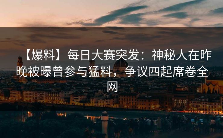 【爆料】每日大赛突发：神秘人在昨晚被曝曾参与猛料，争议四起席卷全网