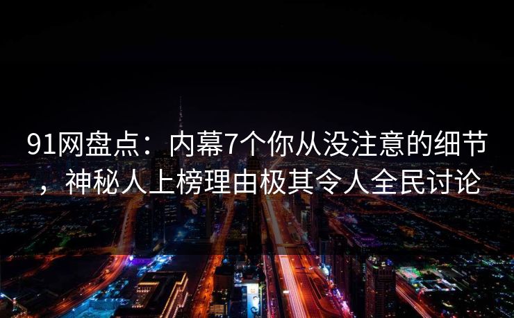 91网盘点：内幕7个你从没注意的细节，神秘人上榜理由极其令人全民讨论  第1张