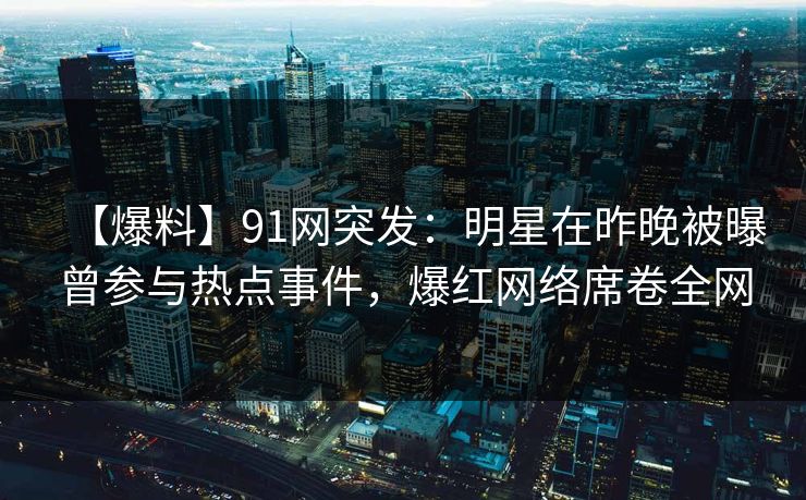 【爆料】91网突发：明星在昨晚被曝曾参与热点事件，爆红网络席卷全网