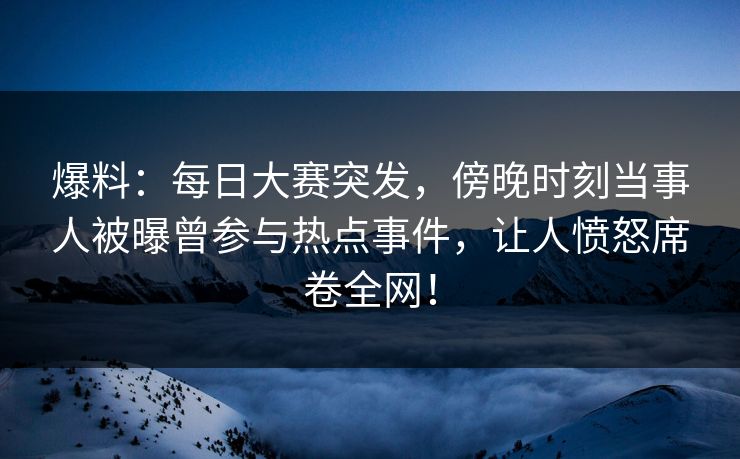 爆料：每日大赛突发，傍晚时刻当事人被曝曾参与热点事件，让人愤怒席卷全网！