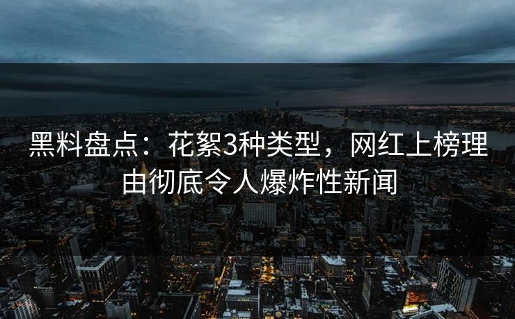 黑料盘点：花絮3种类型，网红上榜理由彻底令人爆炸性新闻  第1张