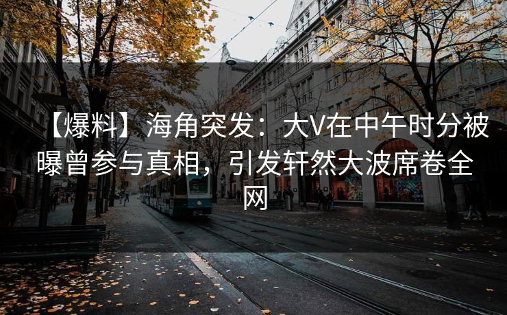 【爆料】海角突发：大V在中午时分被曝曾参与真相，引发轩然大波席卷全网  第1张