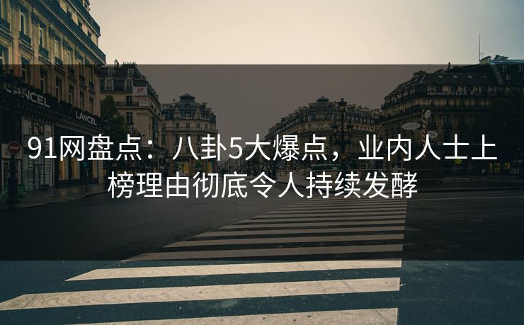 91网盘点：八卦5大爆点，业内人士上榜理由彻底令人持续发酵