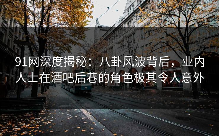 91网深度揭秘：八卦风波背后，业内人士在酒吧后巷的角色极其令人意外