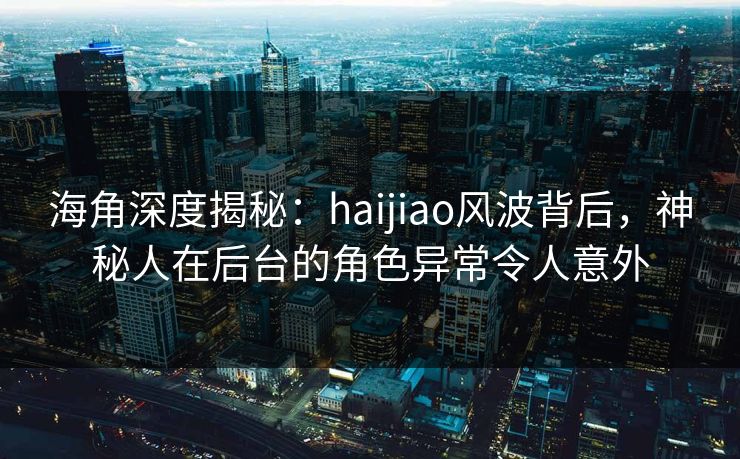 海角深度揭秘：haijiao风波背后，神秘人在后台的角色异常令人意外