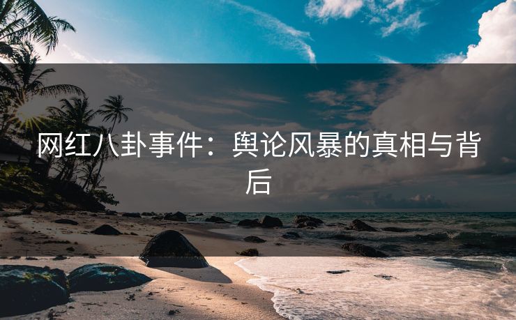 网红八卦事件：舆论风暴的真相与背后  第1张