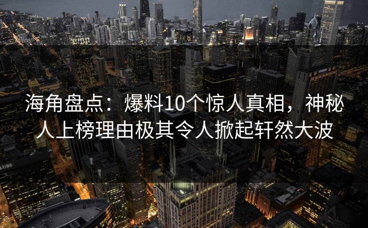 海角盘点：爆料10个惊人真相，神秘人上榜理由极其令人掀起轩然大波