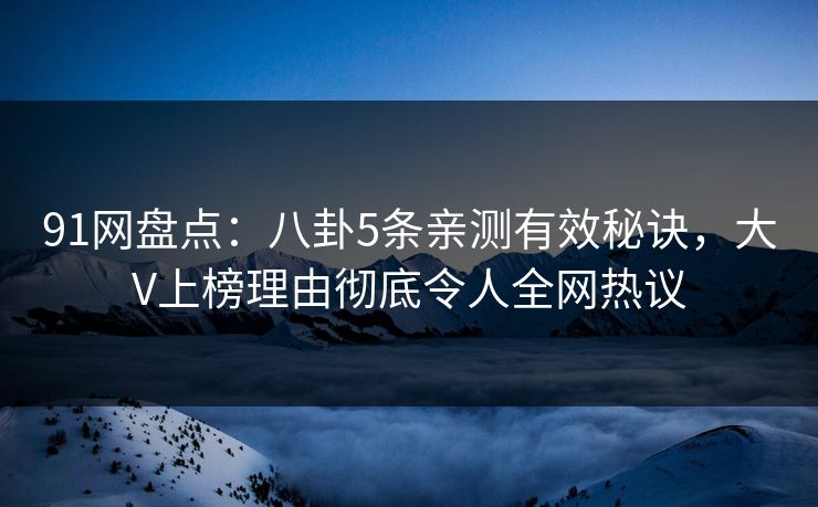 91网盘点：八卦5条亲测有效秘诀，大V上榜理由彻底令人全网热议