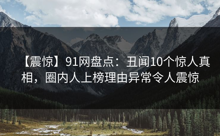 【震惊】91网盘点：丑闻10个惊人真相，圈内人上榜理由异常令人震惊