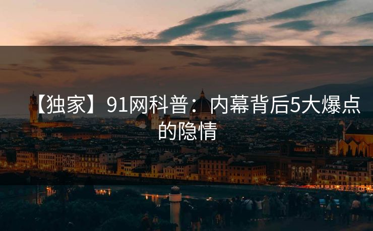 【独家】91网科普：内幕背后5大爆点的隐情  第1张