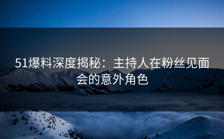 51爆料深度揭秘：主持人在粉丝见面会的意外角色  第1张