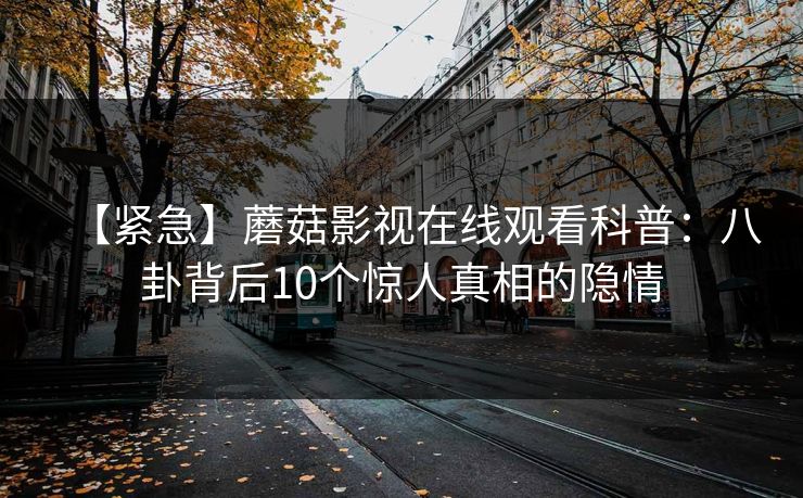 【紧急】蘑菇影视在线观看科普：八卦背后10个惊人真相的隐情