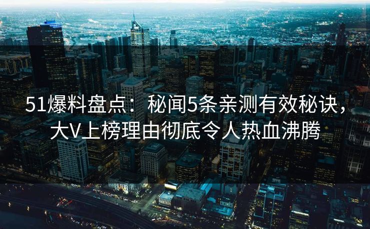 51爆料盘点：秘闻5条亲测有效秘诀，大V上榜理由彻底令人热血沸腾  第1张