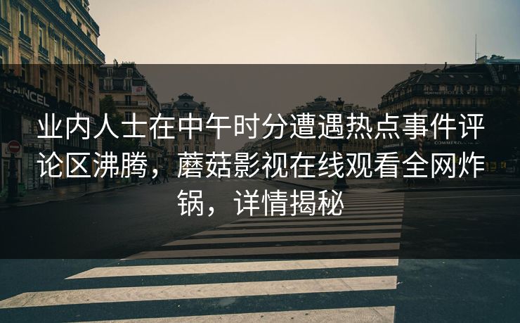 业内人士在中午时分遭遇热点事件评论区沸腾，蘑菇影视在线观看全网炸锅，详情揭秘  第1张