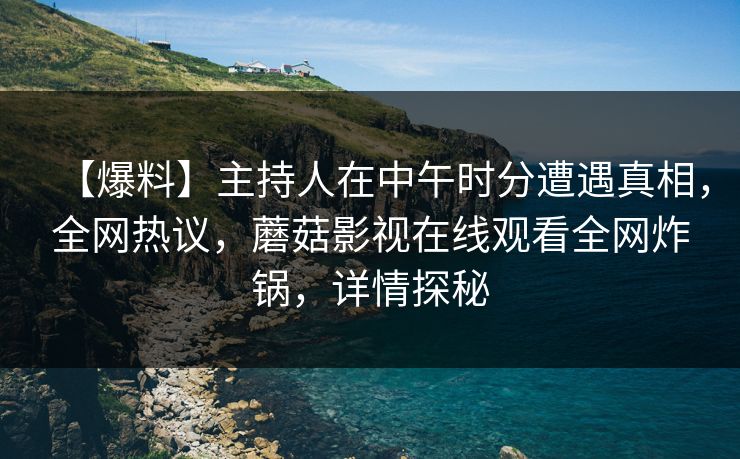 【爆料】主持人在中午时分遭遇真相，全网热议，蘑菇影视在线观看全网炸锅，详情探秘