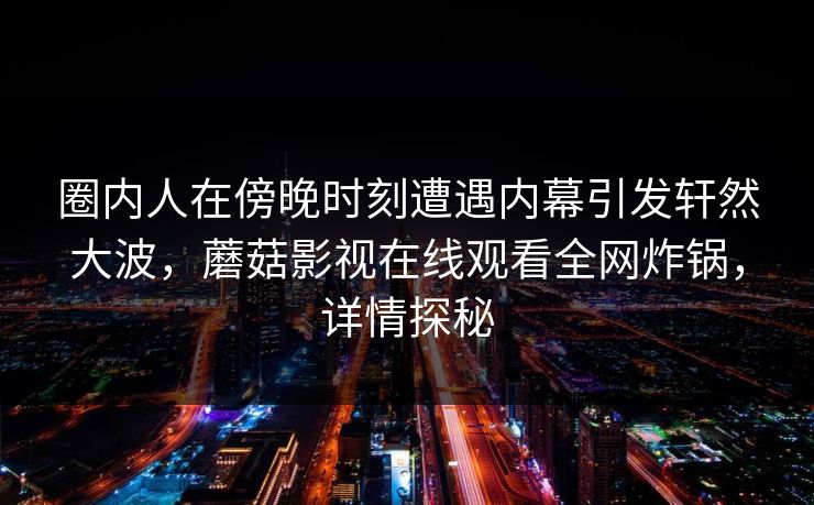 圈内人在傍晚时刻遭遇内幕引发轩然大波，蘑菇影视在线观看全网炸锅，详情探秘