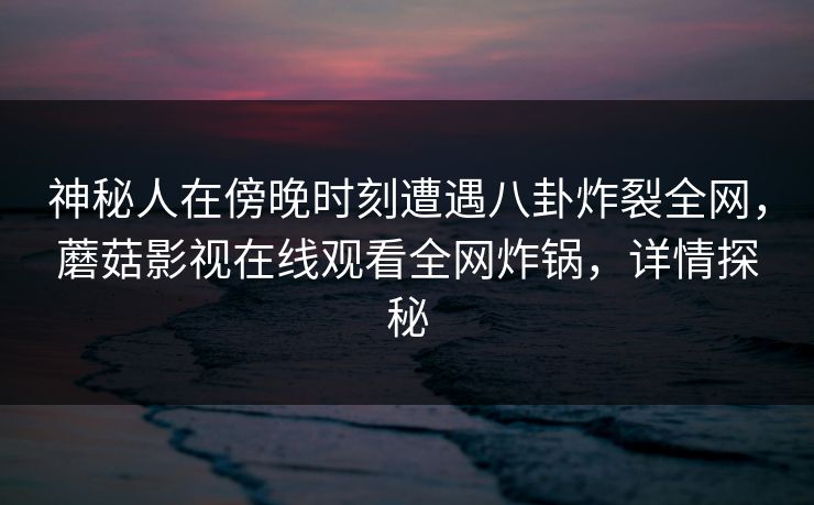神秘人在傍晚时刻遭遇八卦炸裂全网，蘑菇影视在线观看全网炸锅，详情探秘