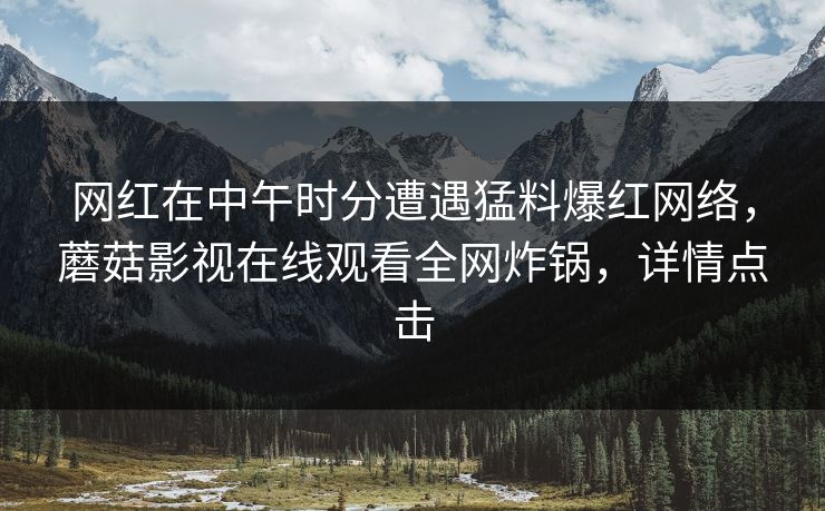 网红在中午时分遭遇猛料爆红网络，蘑菇影视在线观看全网炸锅，详情点击  第1张