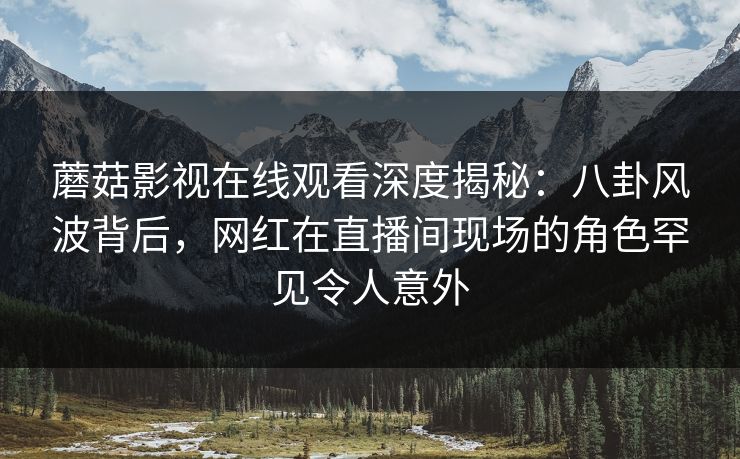 蘑菇影视在线观看深度揭秘：八卦风波背后，网红在直播间现场的角色罕见令人意外