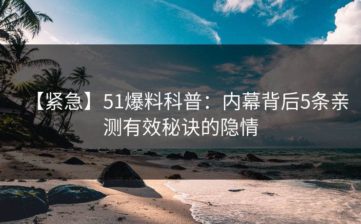 【紧急】51爆料科普：内幕背后5条亲测有效秘诀的隐情  第1张