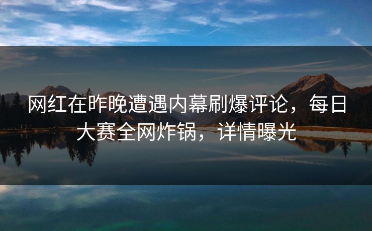 网红在昨晚遭遇内幕刷爆评论，每日大赛全网炸锅，详情曝光  第1张