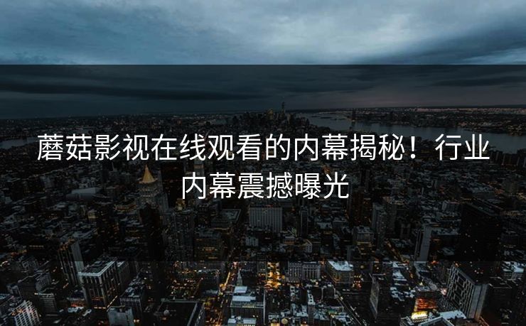 蘑菇影视在线观看的内幕揭秘！行业内幕震撼曝光  第1张