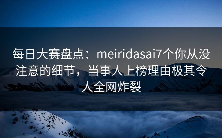 每日大赛盘点：meiridasai7个你从没注意的细节，当事人上榜理由极其令人全网炸裂