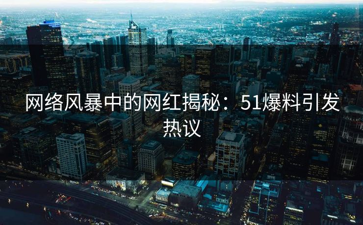 网络风暴中的网红揭秘：51爆料引发热议  第1张